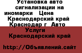 Установка авто сигнализации на иномарки › Цена ­ 1 500 - Краснодарский край, Краснодар г. Авто » Услуги   . Краснодарский край